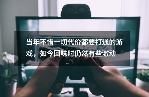 当年不惜一切代价都要打通的游戏，如今回味时仍然有些激动-第1张-游戏相关-话依网