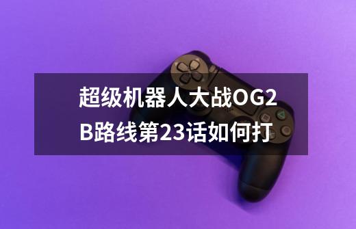 超级机器人大战OG2B路线第23话如何打-第1张-游戏相关-话依网