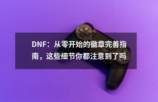 DNF：从零开始的徽章完善指南，这些细节你都注意到了吗-第1张-游戏相关-话依网