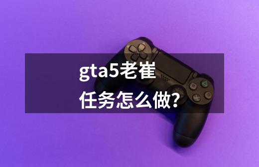 gta5老崔任务怎么做？-第1张-游戏相关-话依网