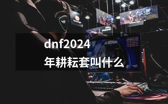 dnf2024年耕耘套叫什么-第1张-游戏相关-话依网