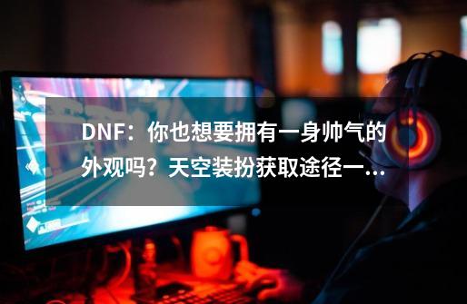 DNF：你也想要拥有一身帅气的外观吗？天空装扮获取途径一览-第1张-游戏相关-话依网