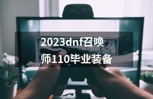 2023dnf召唤师110毕业装备-第1张-游戏相关-话依网