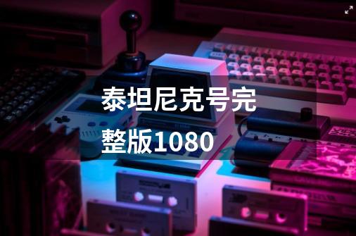 泰坦尼克号完整版1080-第1张-游戏相关-话依网