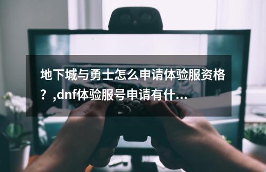 地下城与勇士怎么申请体验服资格？,dnf体验服号申请有什么简单方法-第1张-游戏相关-话依网