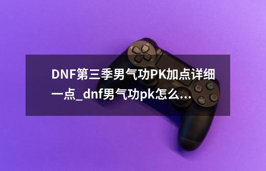 DNF第三季男气功PK加点详细一点_dnf男气功pk怎么样-第1张-游戏相关-话依网