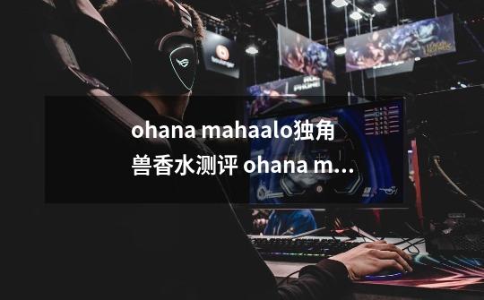 ohana mahaalo独角兽香水测评 ohana mahaalo香水在哪里买_欲神幻想手游怎么-第1张-游戏相关-话依网