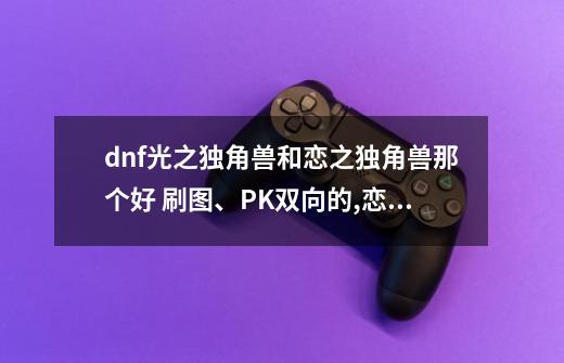 dnf光之独角兽和恋之独角兽那个好 刷图、PK双向的,恋之独角兽星光独角兽幻月独角兽-第1张-游戏相关-话依网