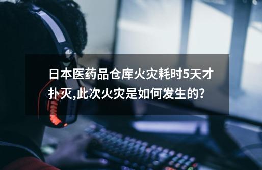 日本医药品仓库火灾耗时5天才扑灭,此次火灾是如何发生的？-第1张-游戏相关-话依网