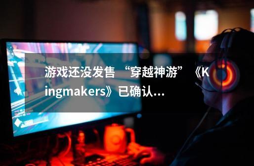 游戏还没发售 “穿越神游”《Kingmakers》已确认将改编电影-第1张-游戏相关-话依网