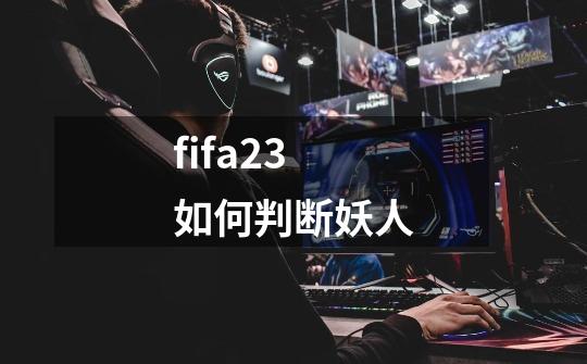 fifa23如何判断妖人-第1张-游戏相关-话依网