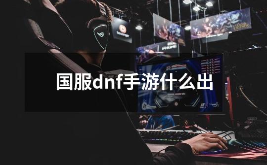 国服dnf手游什么出-第1张-游戏相关-话依网