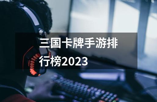 三国卡牌手游排行榜2023-第1张-游戏相关-话依网