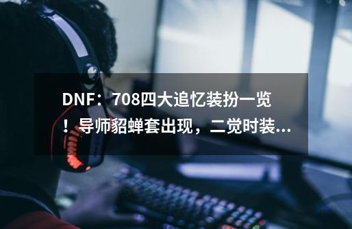 DNF：7.08四大追忆装扮一览！导师貂蝉套出现，二觉时装复刻-第1张-游戏相关-话依网