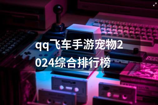 qq飞车手游宠物2024综合排行榜-第1张-游戏相关-话依网