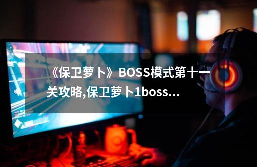 《保卫萝卜》BOSS模式第十一关攻略,保卫萝卜1boss模式攻略-第1张-游戏相关-话依网