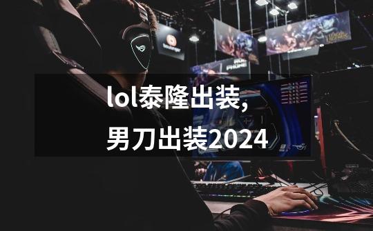 lol泰隆出装,男刀出装2024-第1张-游戏相关-话依网