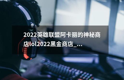 2022英雄联盟阿卡丽的神秘商店lol2022黑金商店_lol神秘商店最低几折-第1张-游戏相关-话依网