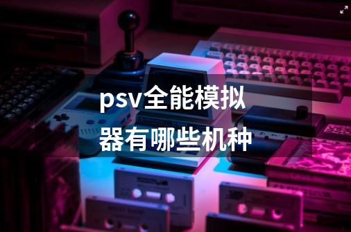 psv全能模拟器有哪些机种-第1张-游戏相关-话依网