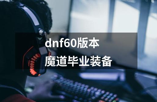 dnf60版本魔道毕业装备-第1张-游戏相关-话依网