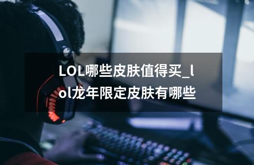 LOL哪些皮肤值得买_lol龙年限定皮肤有哪些-第1张-游戏相关-话依网