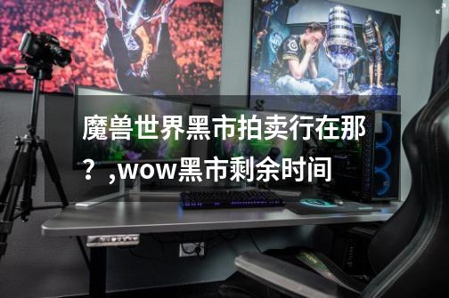 魔兽世界黑市拍卖行在那？,wow黑市剩余时间-第1张-游戏相关-话依网