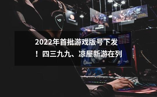 2022年首批游戏版号下发！四三九九、凉屋新游在列-第1张-游戏相关-话依网