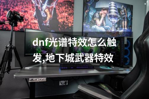 dnf光谱特效怎么触发,地下城武器特效-第1张-游戏相关-话依网