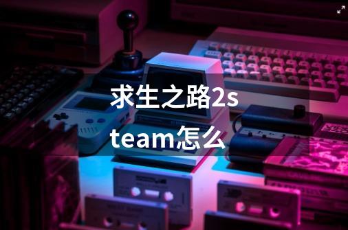 求生之路2steam怎么-第1张-游戏相关-话依网