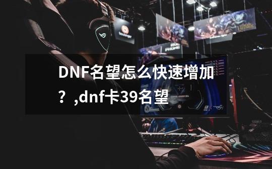 DNF名望怎么快速增加？,dnf卡39名望-第1张-游戏相关-话依网