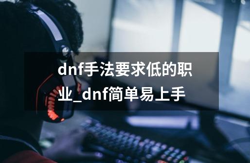 dnf手法要求低的职业_dnf简单易上手-第1张-游戏相关-话依网