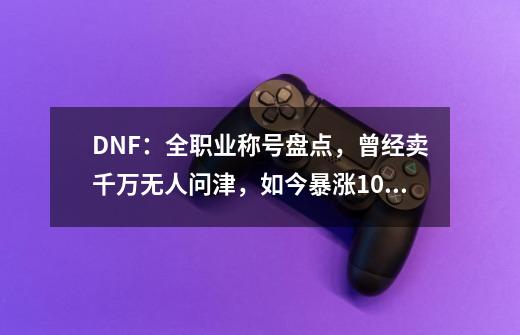 DNF：全职业称号盘点，曾经卖千万无人问津，如今暴涨10倍-第1张-游戏相关-话依网
