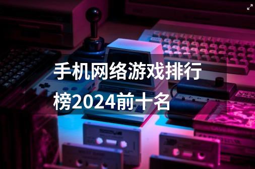 手机网络游戏排行榜2024前十名-第1张-游戏相关-话依网