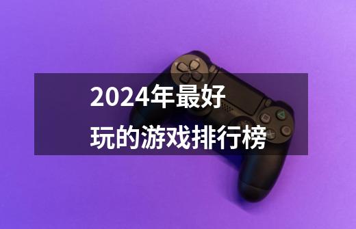 2024年最好玩的游戏排行榜-第1张-游戏相关-话依网