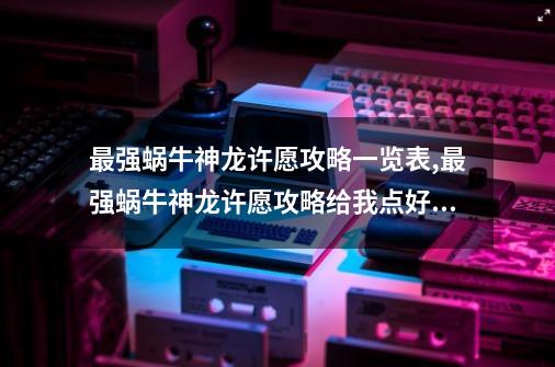 最强蜗牛神龙许愿攻略一览表,最强蜗牛神龙许愿攻略给我点好吃的-第1张-游戏相关-话依网