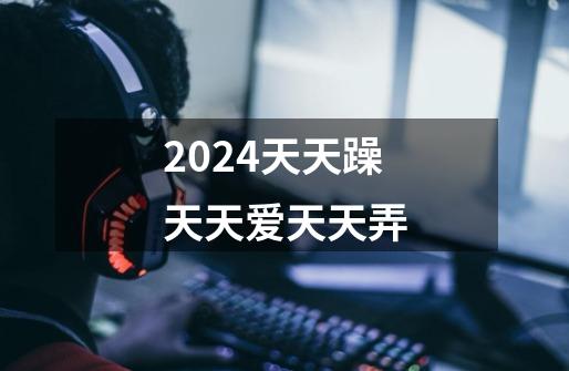 2024天天躁天天爱天天弄-第1张-游戏相关-话依网