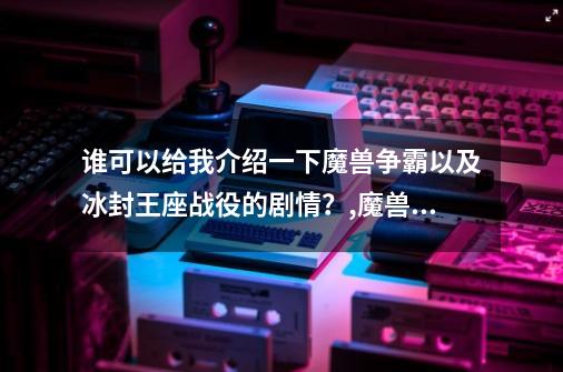 谁可以给我介绍一下魔兽争霸以及冰封王座战役的剧情？,魔兽争霸3冰封王座战役剧情-第1张-游戏相关-话依网